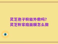 灵芝孢子粉能外敷吗？灵芝粉家庭面膜怎么做