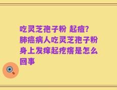 吃灵芝孢子粉 起痘？肺癌病人吃灵芝孢子粉身上发痒起疙瘩是怎么回事