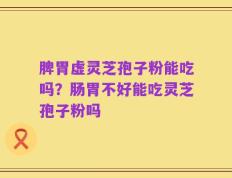 脾胃虚灵芝孢子粉能吃吗？肠胃不好能吃灵芝孢子粉吗