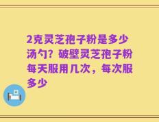 2克灵芝孢子粉是多少汤勺？破壁灵芝孢子粉每天服用几次，每次服多少