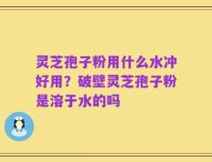 灵芝孢子粉用什么水冲好用？破壁灵芝孢子粉是溶于水的吗