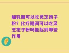 脯乳期可以吃灵芝孢子粉？化疗期间可以吃灵芝孢子粉吗能起到哪些作用