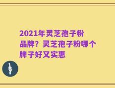 2021年灵芝孢子粉品牌？灵芝孢子粉哪个牌子好又实惠