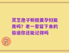 灵芝孢子粉胶囊孕妇能用吗？老一辈留下来的俗语你还能记得吗