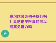 腹泻吃灵芝孢子粉行吗？灵芝孢子粉真的可以提高免疫力吗