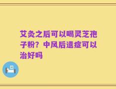 艾灸之后可以喝灵芝孢子粉？中风后遗症可以治好吗