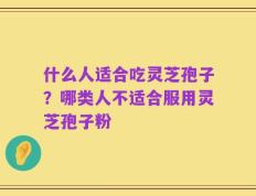 什么人适合吃灵芝孢子？哪类人不适合服用灵芝孢子粉