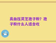 高血压灵芝孢子粉？孢子粉什么人适合吃