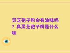 灵芝孢子粉会有油味吗？真灵芝孢子粉是什么味