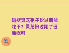 破壁灵芝孢子粉过期能吃不？灵芝粉过期了还能吃吗
