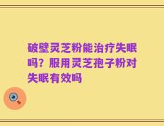 破壁灵芝粉能治疗失眠吗？服用灵芝孢子粉对失眠有效吗