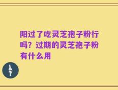 阳过了吃灵芝孢子粉行吗？过期的灵芝孢子粉有什么用