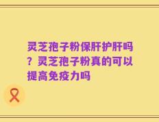 灵芝孢子粉保肝护肝吗？灵芝孢子粉真的可以提高免疫力吗