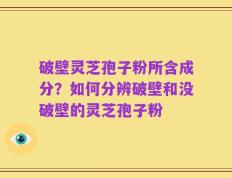 破壁灵芝孢子粉所含成分？如何分辨破壁和没破壁的灵芝孢子粉