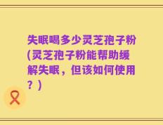 失眠喝多少灵芝孢子粉(灵芝孢子粉能帮助缓解失眠，但该如何使用？)