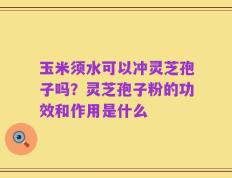 玉米须水可以冲灵芝孢子吗？灵芝孢子粉的功效和作用是什么