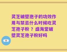 灵芝破壁孢子的功效作用与禁忌什么时候吃灵芝孢子粉 ？盛海堂破壁灵芝孢子粉好吗