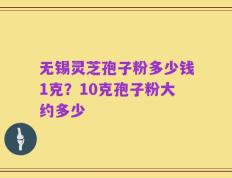 无锡灵芝孢子粉多少钱1克？10克孢子粉大约多少