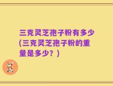 三克灵芝孢子粉有多少(三克灵芝孢子粉的重量是多少？)