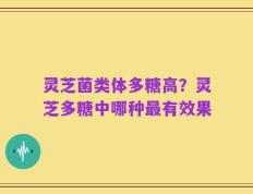 灵芝菌类体多糖高？灵芝多糖中哪种最有效果