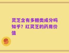 灵芝含有多糖类成分吗知乎？红灵芝的药用价值