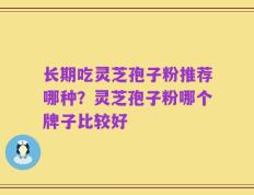 长期吃灵芝孢子粉推荐哪种？灵芝孢子粉哪个牌子比较好