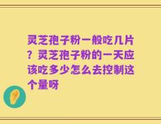 灵芝孢子粉一般吃几片？灵芝孢子粉的一天应该吃多少怎么去控制这个量呀