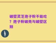 破壁灵芝孢子粉不能吃？孢子粉破壳与破壁区别