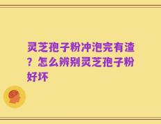 灵芝孢子粉冲泡完有渣？怎么辨别灵芝孢子粉好坏