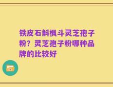 铁皮石斛枫斗灵芝孢子粉？灵芝孢子粉哪种品牌的比较好