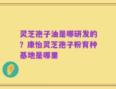 灵芝孢子油是哪研发的？康怡灵芝孢子粉育种基地是哪里