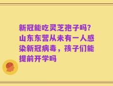 新冠能吃灵芝孢子吗？山东东营从未有一人感染新冠病毒，孩子们能提前开学吗