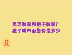 灵芝胶囊和孢子胶囊？孢子粉市面售价是多少