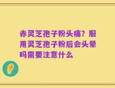 赤灵芝孢子粉头痛？服用灵芝孢子粉后会头晕吗需要注意什么