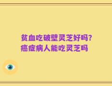 贫血吃破壁灵芝好吗？癌症病人能吃灵芝吗