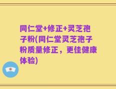 同仁堂+修正+灵芝孢子粉(同仁堂灵芝孢子粉质量修正，更佳健康体验)