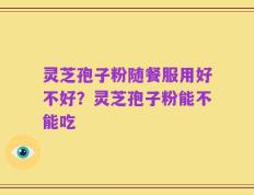 灵芝孢子粉随餐服用好不好？灵芝孢子粉能不能吃