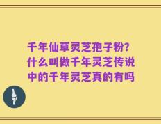 千年仙草灵芝孢子粉？什么叫做千年灵芝传说中的千年灵芝真的有吗