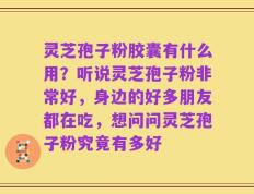 灵芝孢子粉胶囊有什么用？听说灵芝孢子粉非常好，身边的好多朋友都在吃，想问问灵芝孢子粉究竟有多好