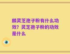 麟灵芝孢子粉有什么功效？灵芝孢子粉的功效是什么