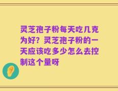 灵芝孢子粉每天吃几克为好？灵芝孢子粉的一天应该吃多少怎么去控制这个量呀