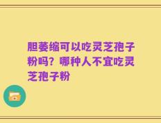 胆萎缩可以吃灵芝孢子粉吗？哪种人不宜吃灵芝孢子粉