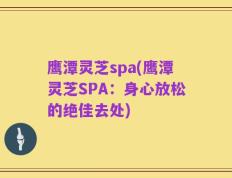 鹰潭灵芝spa(鹰潭灵芝SPA：身心放松的绝佳去处)