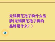 无锡灵芝孢子粉什么品牌(无锡灵芝孢子粉的品牌是什么？)