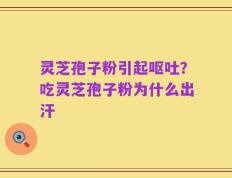 灵芝孢子粉引起呕吐？吃灵芝孢子粉为什么出汗