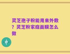 灵芝孢子粉能用来外敷？灵芝粉家庭面膜怎么做