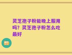 灵芝孢子粉能晚上服用吗？灵芝孢子粉怎么吃最好