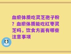 血瘀体质吃灵芝孢子粉？血瘀体质能吃红枣灵芝吗，饮食方面有哪些注意事项