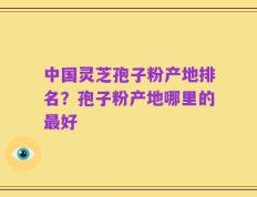 中国灵芝孢子粉产地排名？孢子粉产地哪里的最好