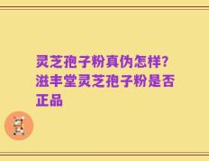 灵芝孢子粉真伪怎样？滋丰堂灵芝孢子粉是否正品